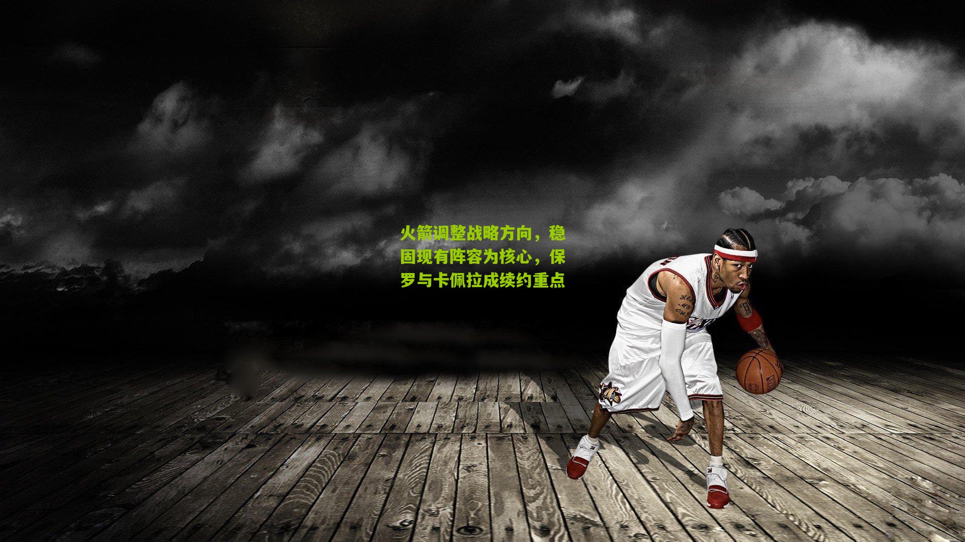 火箭调整战略方向,稳固现有阵容为核心,保罗与卡佩拉成续约重点