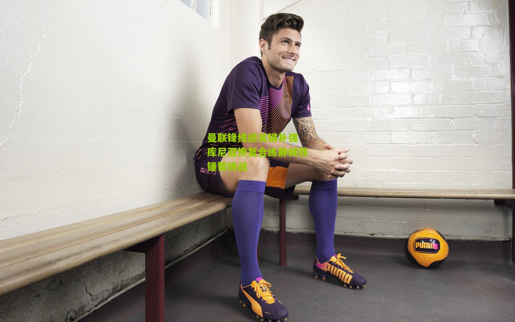 曼联锋线迎关键补强 库尼亚恢复合练静候铁锤帮挑战