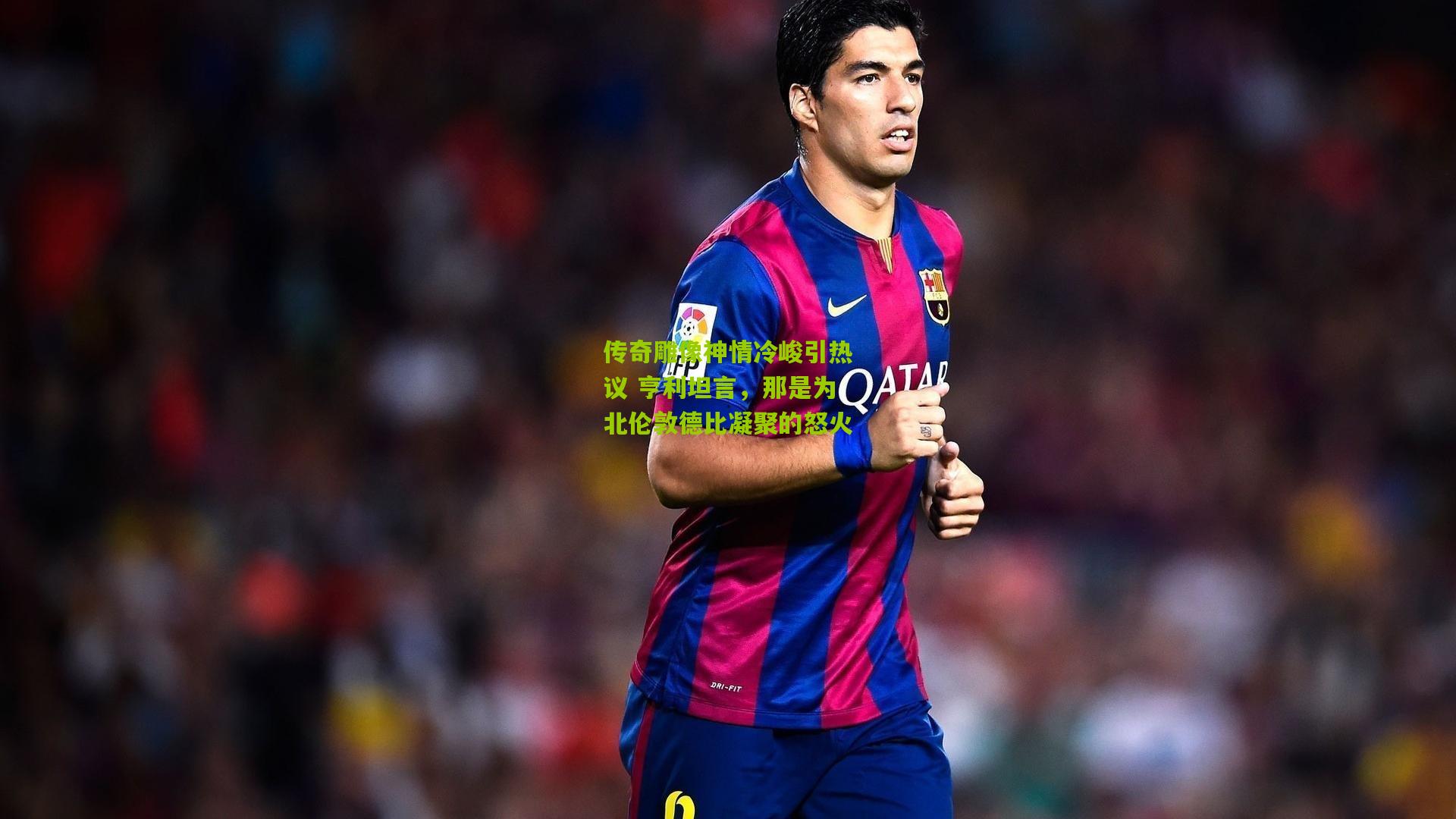 传奇雕像神情冷峻引热议 亨利坦言，那是为北伦敦德比凝聚的怒火