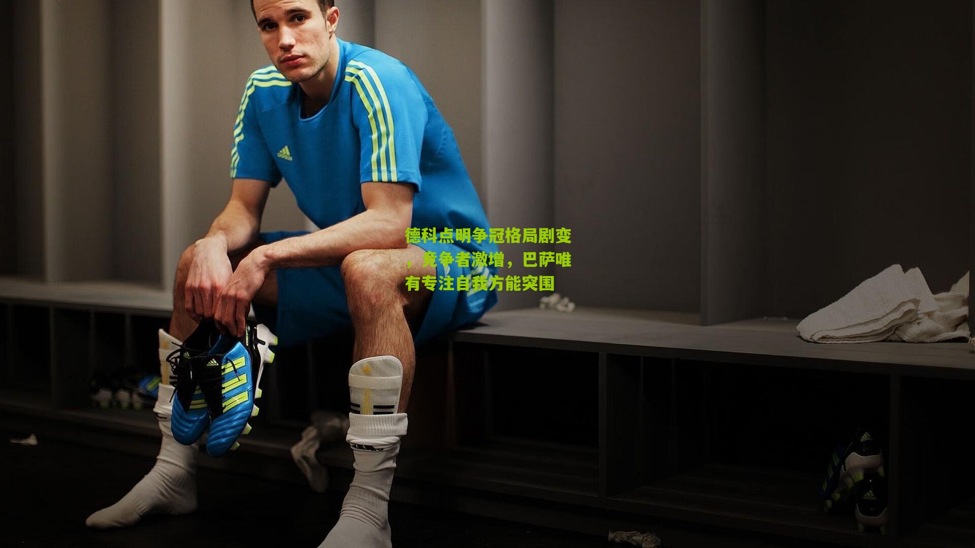 德科点明争冠格局剧变，竞争者激增，巴萨唯有专注自我方能突围