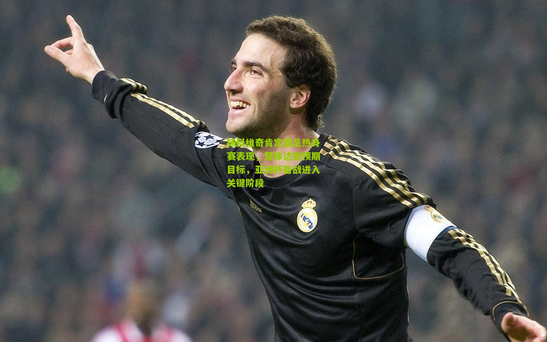 扬科维奇肯定国足热身赛表现,整体达到预期目标,亚洲杯备战进入关键阶段