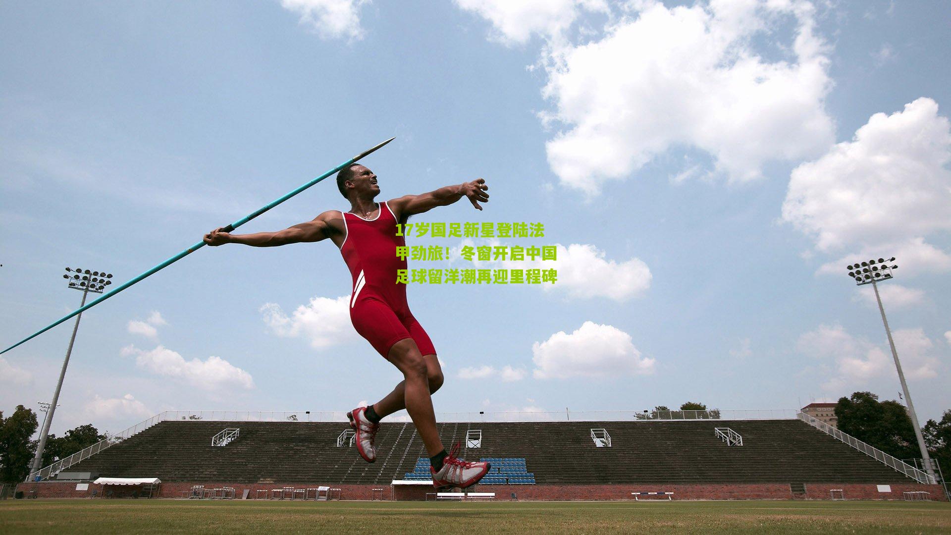 17岁国足新星登陆法甲劲旅!冬窗开启中国足球留洋潮再迎里程碑