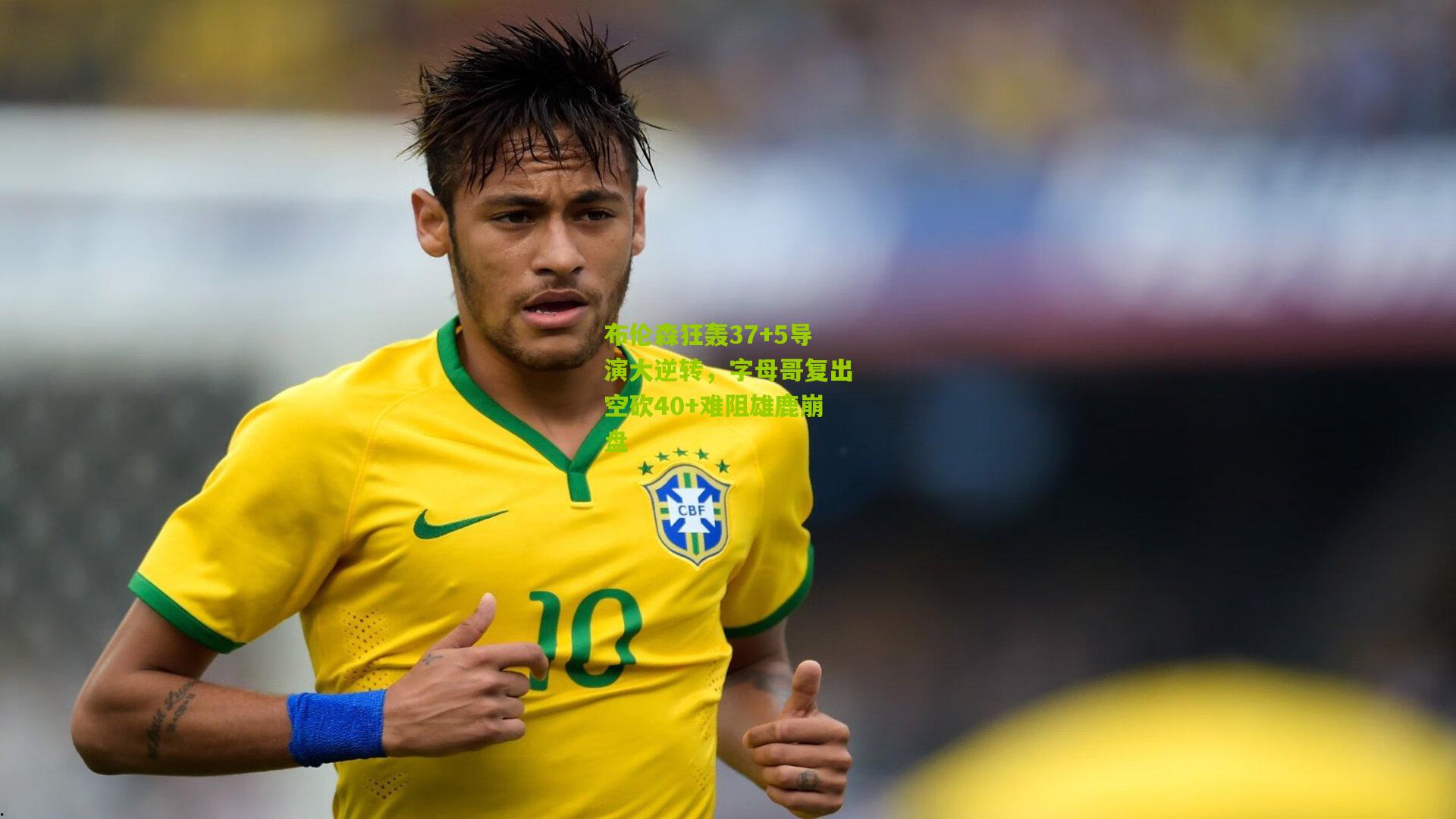 布伦森狂轰37+5导演大逆转，字母哥复出空砍40+难阻雄鹿崩盘